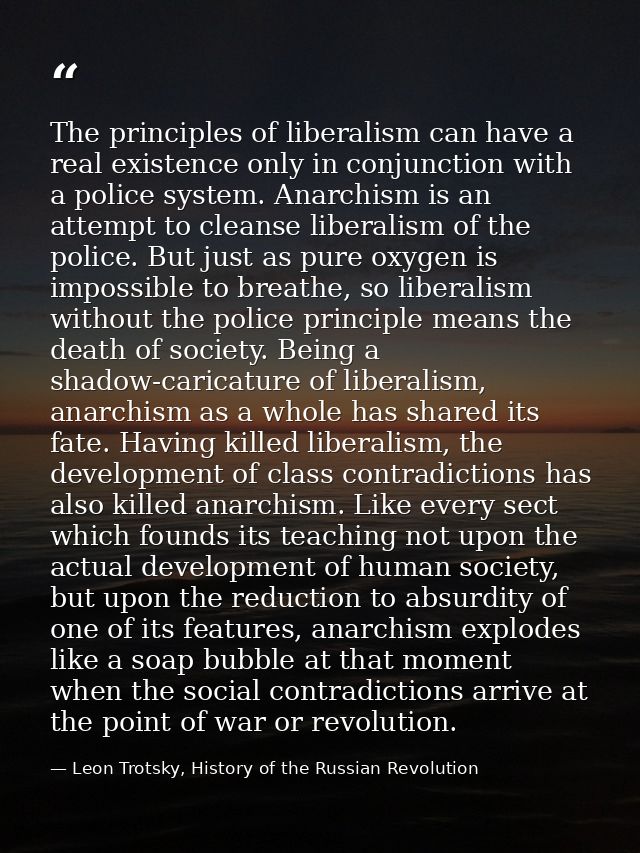 The principles of liberalism can have a real existence only in conjunction with a police system. Anarchism is an attempt — Leon Trotsky, History of the Russian Revolution
