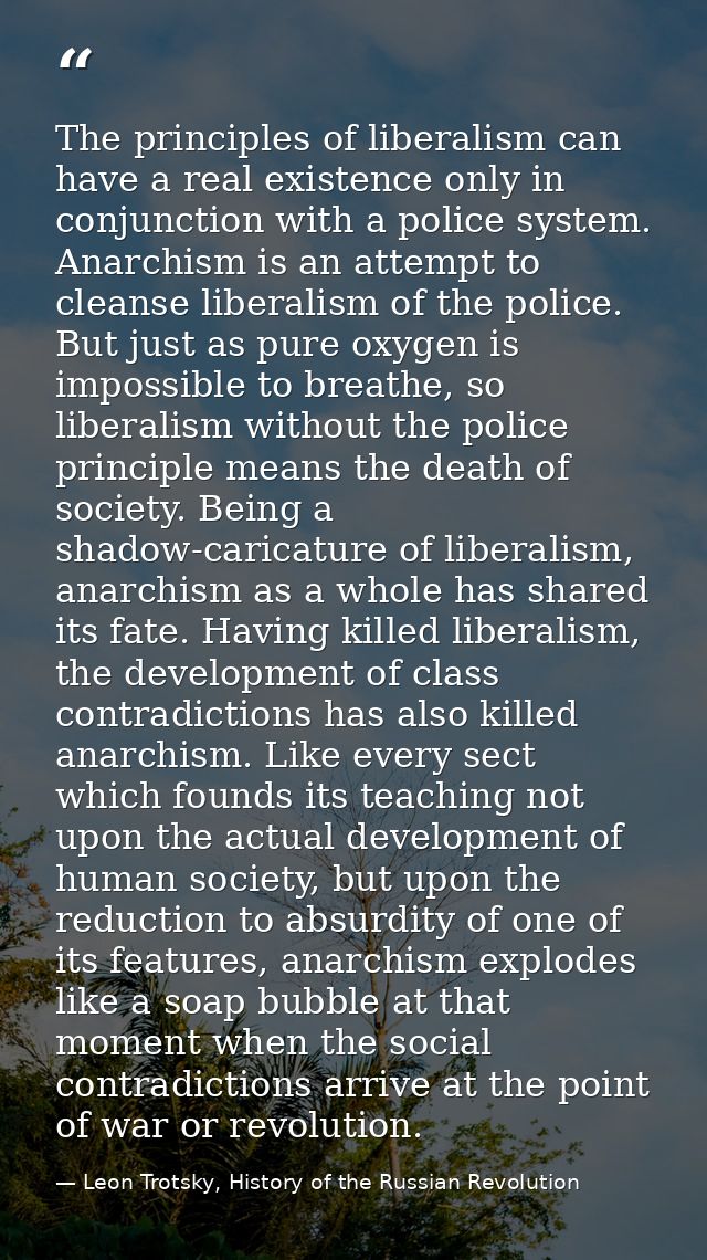 The principles of liberalism can have a real existence only in conjunction with a police system. Anarchism is an attempt — Leon Trotsky, History of the Russian Revolution