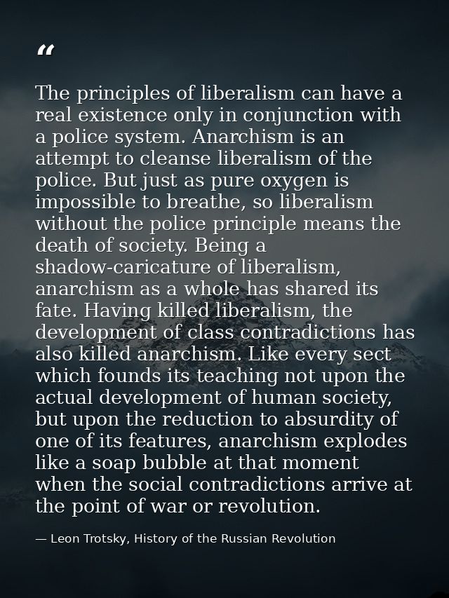 The principles of liberalism can have a real existence only in conjunction with a police system. Anarchism is an attempt — Leon Trotsky, History of the Russian Revolution