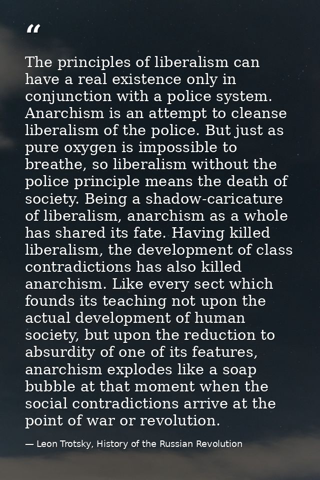 The principles of liberalism can have a real existence only in conjunction with a police system. Anarchism is an attempt — Leon Trotsky, History of the Russian Revolution