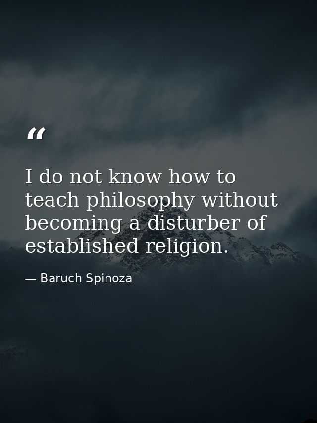 I do not know how to teach philosophy without becoming a disturber of established religion. — Baruch Spinoza