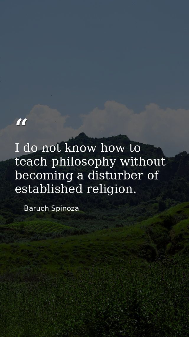I do not know how to teach philosophy without becoming a disturber of established religion. — Baruch Spinoza