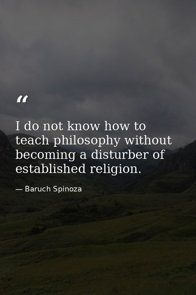I do not know how to teach philosophy without becoming a disturber of established religion. — Baruch Spinoza
