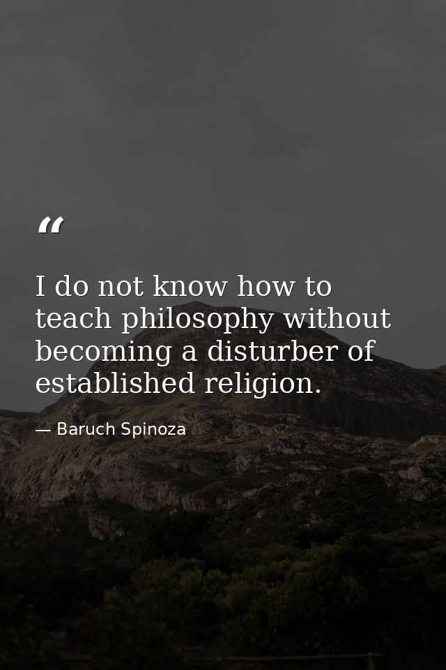 I do not know how to teach philosophy without becoming a disturber of established religion. — Baruch Spinoza