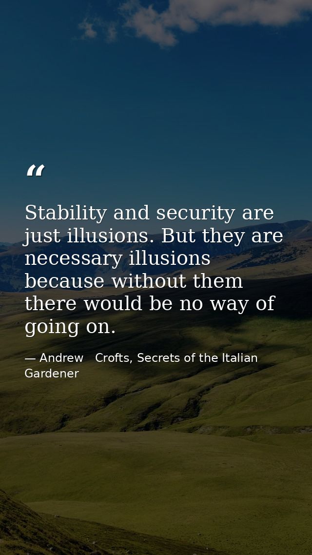 Stability and security are just illusions. But they are necessary illusions because without them there would be no way o — Andrew   Crofts, Secrets of the Italian Gardener
