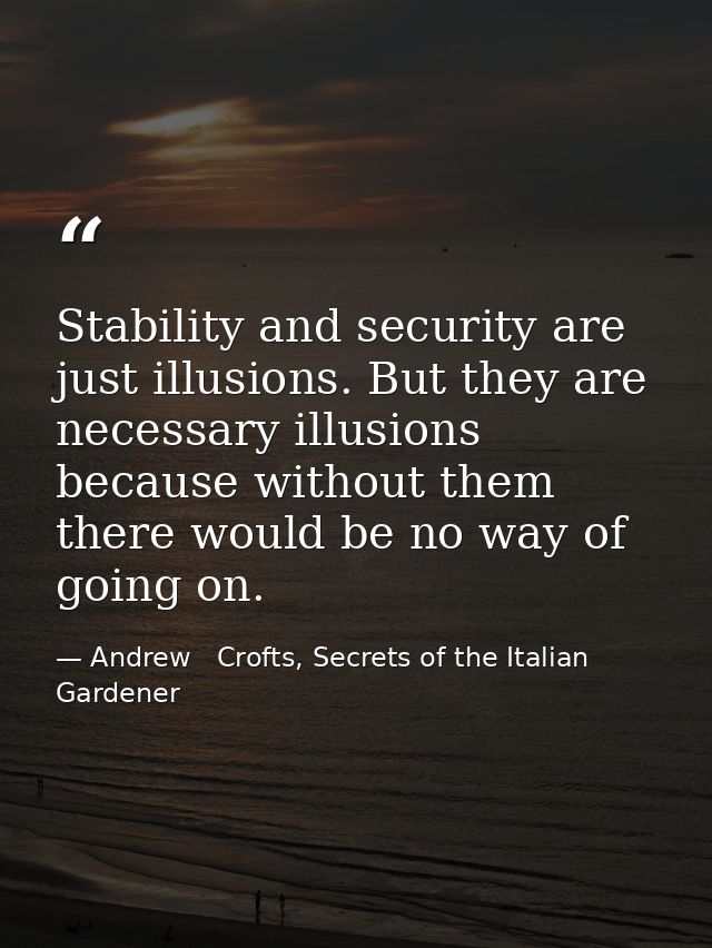 Stability and security are just illusions. But they are necessary illusions because without them there would be no way o — Andrew   Crofts, Secrets of the Italian Gardener