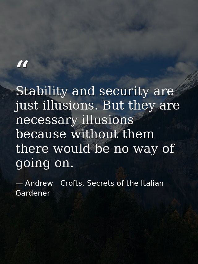 Stability and security are just illusions. But they are necessary illusions because without them there would be no way o — Andrew   Crofts, Secrets of the Italian Gardener