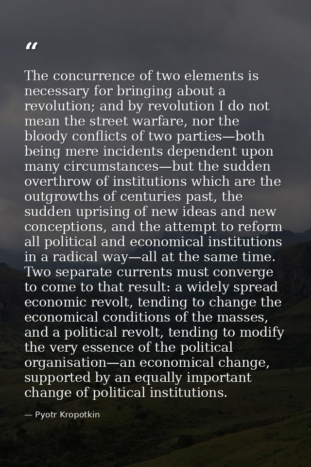 The concurrence of two elements is necessary for bringing about a revolution; and by revolution I do not mean the street — Pyotr Kropotkin