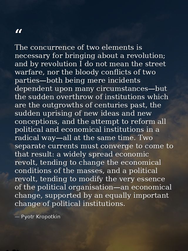 The concurrence of two elements is necessary for bringing about a revolution; and by revolution I do not mean the street — Pyotr Kropotkin