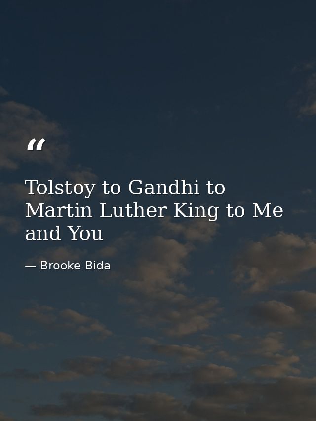 Tolstoy to Gandhi to Martin Luther King to Me and You — Brooke Bida