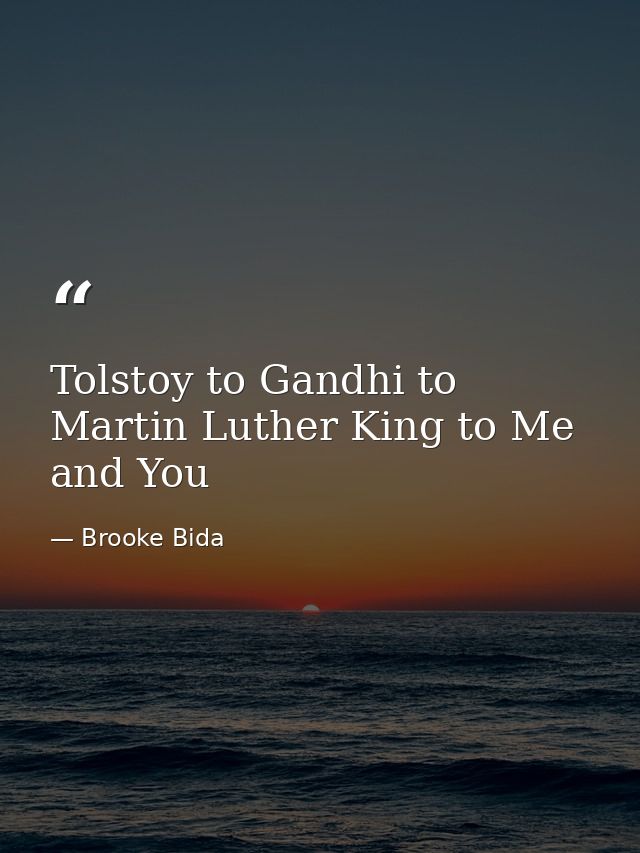 Tolstoy to Gandhi to Martin Luther King to Me and You — Brooke Bida