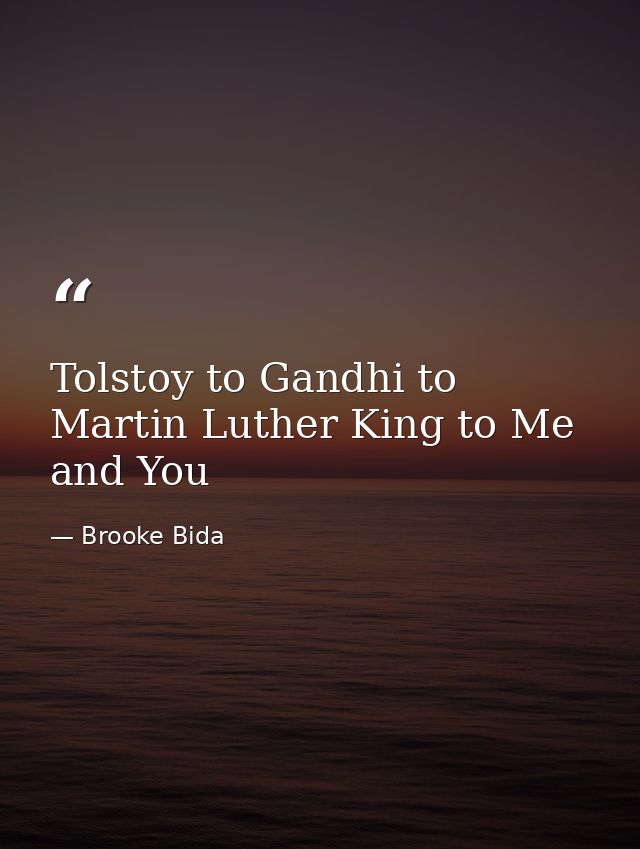 Tolstoy to Gandhi to Martin Luther King to Me and You — Brooke Bida
