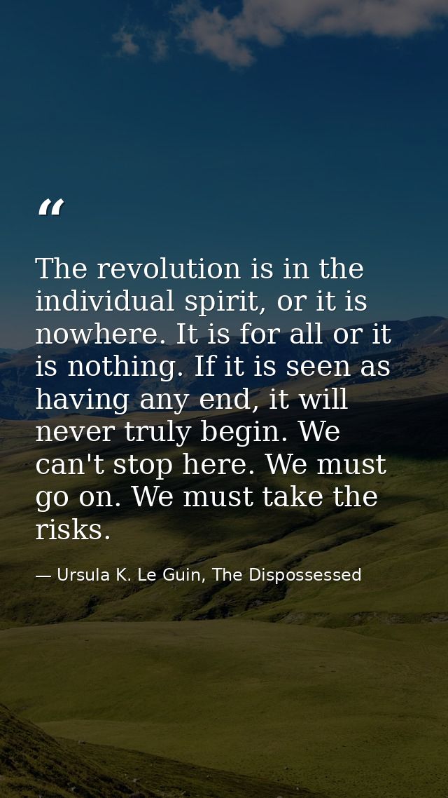 The revolution is in the individual spirit, or it is nowhere. It is for all or it is nothing. If it is seen as having an — Ursula K. Le Guin, The Dispossessed