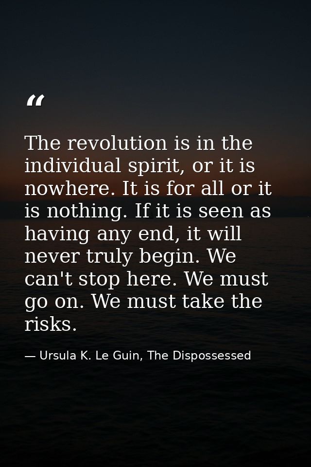The revolution is in the individual spirit, or it is nowhere. It is for all or it is nothing. If it is seen as having an — Ursula K. Le Guin, The Dispossessed
