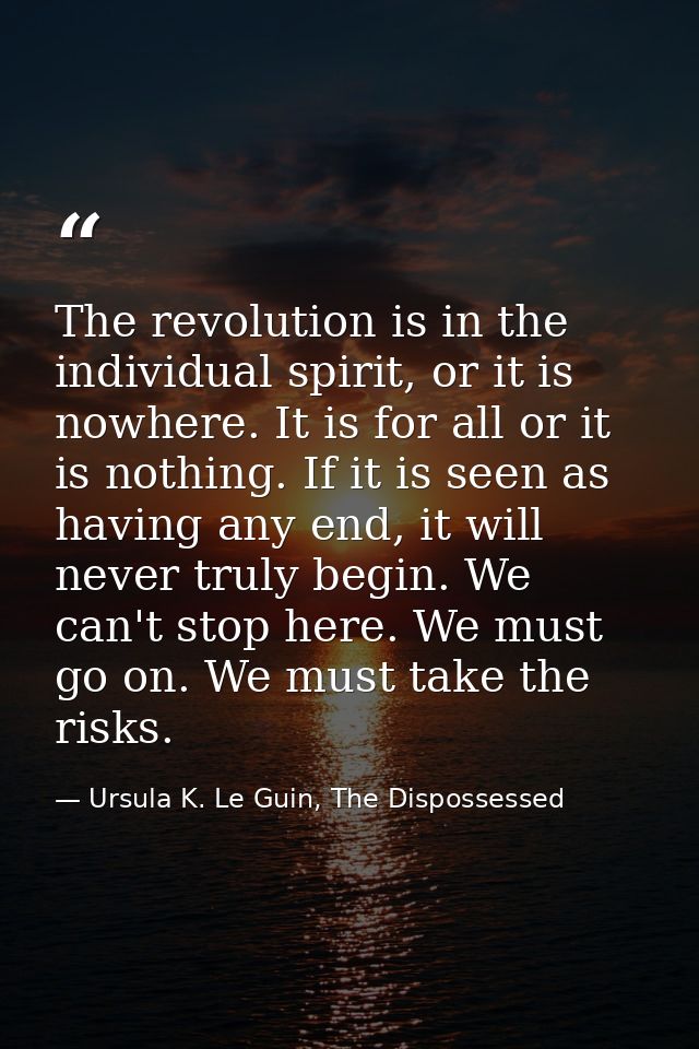 The revolution is in the individual spirit, or it is nowhere. It is for all or it is nothing. If it is seen as having an — Ursula K. Le Guin, The Dispossessed