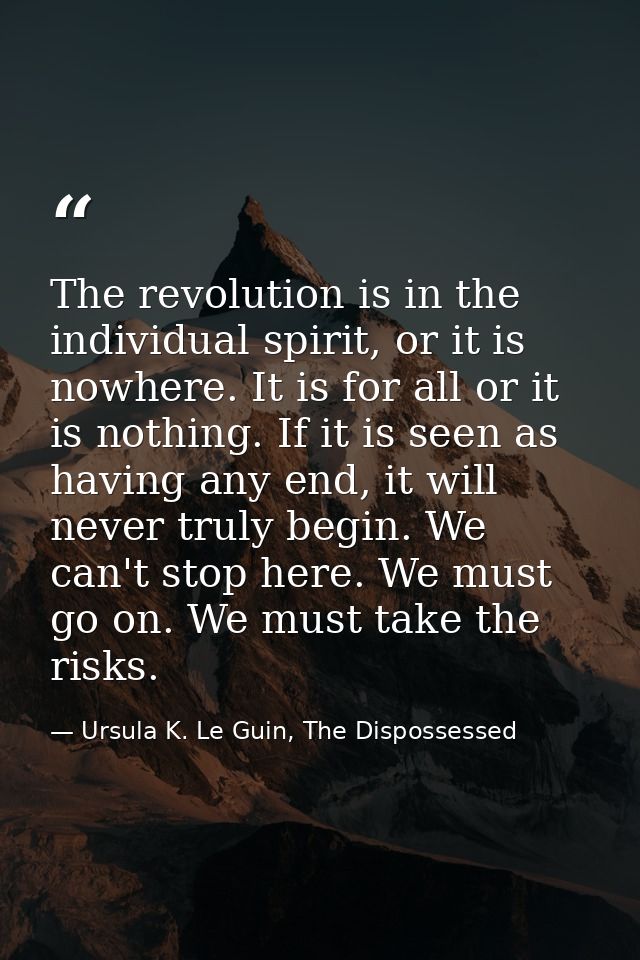 The revolution is in the individual spirit, or it is nowhere. It is for all or it is nothing. If it is seen as having an — Ursula K. Le Guin, The Dispossessed