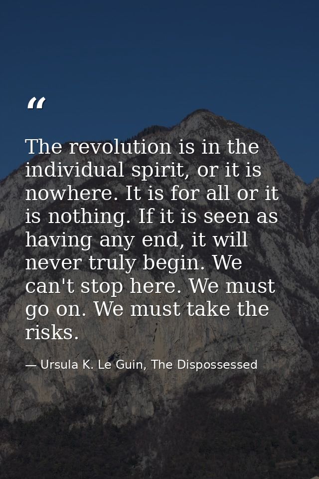The revolution is in the individual spirit, or it is nowhere. It is for all or it is nothing. If it is seen as having an — Ursula K. Le Guin, The Dispossessed
