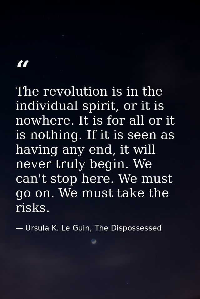 The revolution is in the individual spirit, or it is nowhere. It is for all or it is nothing. If it is seen as having an — Ursula K. Le Guin, The Dispossessed
