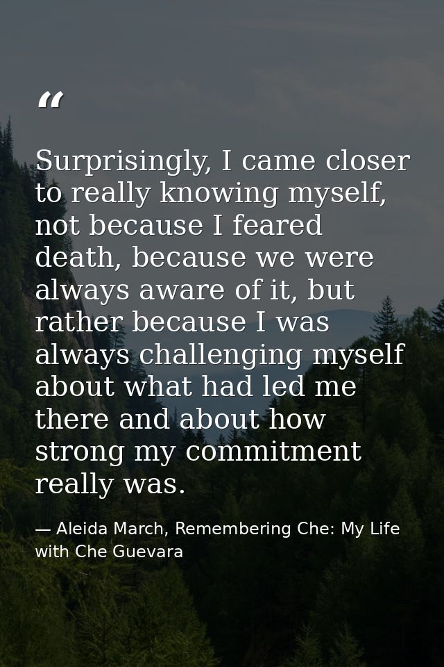 Surprisingly, I came closer to really knowing myself, not because I feared death, because we were always aware of it, bu — Aleida March, Remembering Che: My Life with Che Guevara