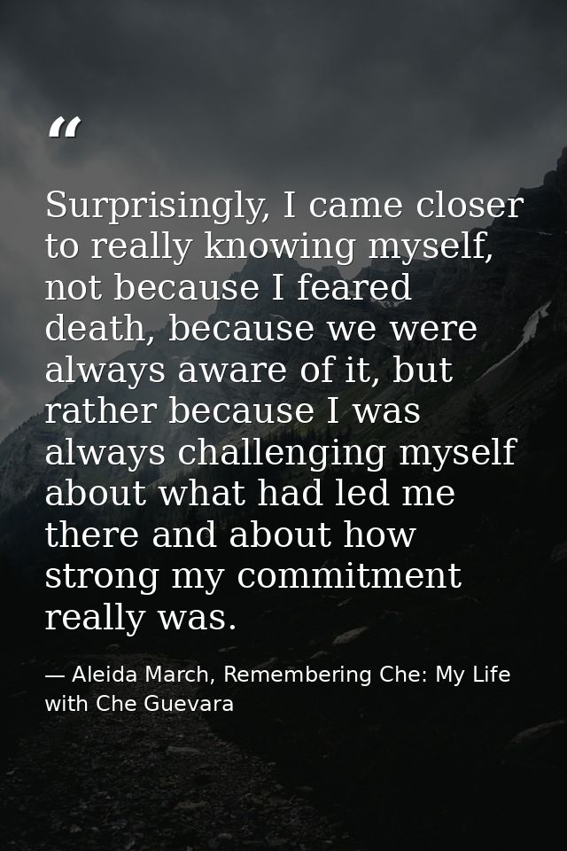 Surprisingly, I came closer to really knowing myself, not because I feared death, because we were always aware of it, bu — Aleida March, Remembering Che: My Life with Che Guevara
