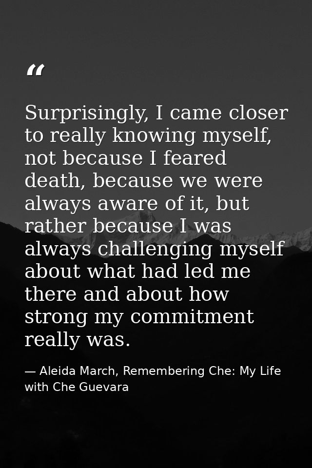 Surprisingly, I came closer to really knowing myself, not because I feared death, because we were always aware of it, bu — Aleida March, Remembering Che: My Life with Che Guevara