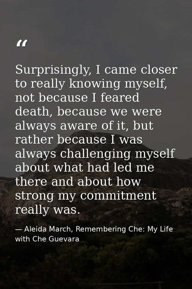 Surprisingly, I came closer to really knowing myself, not because I feared death, because we were always aware of it, bu — Aleida March, Remembering Che: My Life with Che Guevara