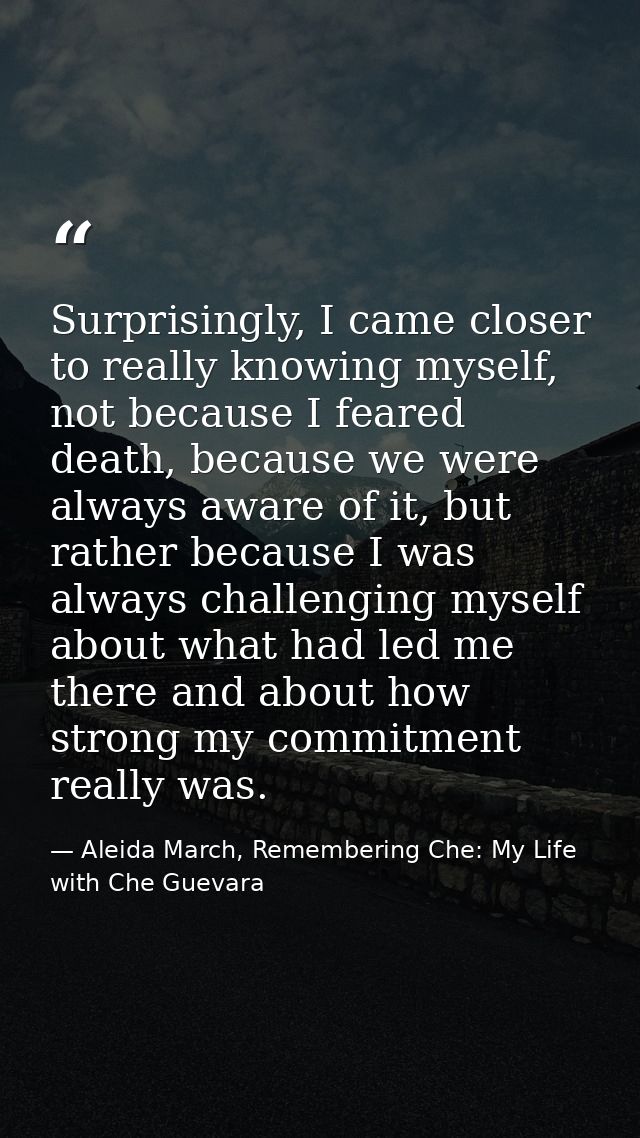 Surprisingly, I came closer to really knowing myself, not because I feared death, because we were always aware of it, bu — Aleida March, Remembering Che: My Life with Che Guevara