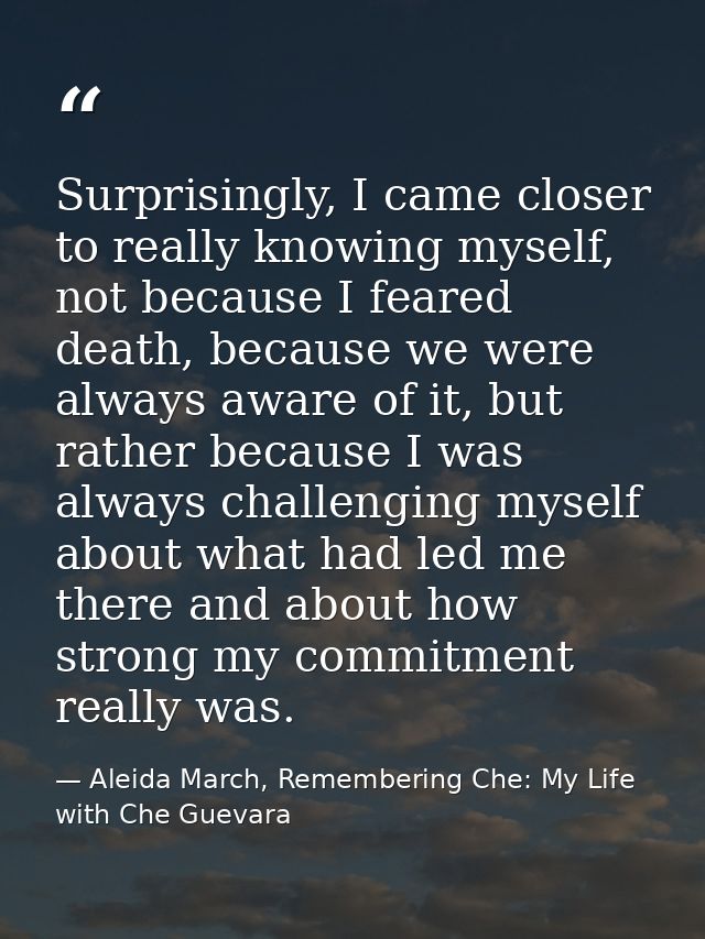 Surprisingly, I came closer to really knowing myself, not because I feared death, because we were always aware of it, bu — Aleida March, Remembering Che: My Life with Che Guevara