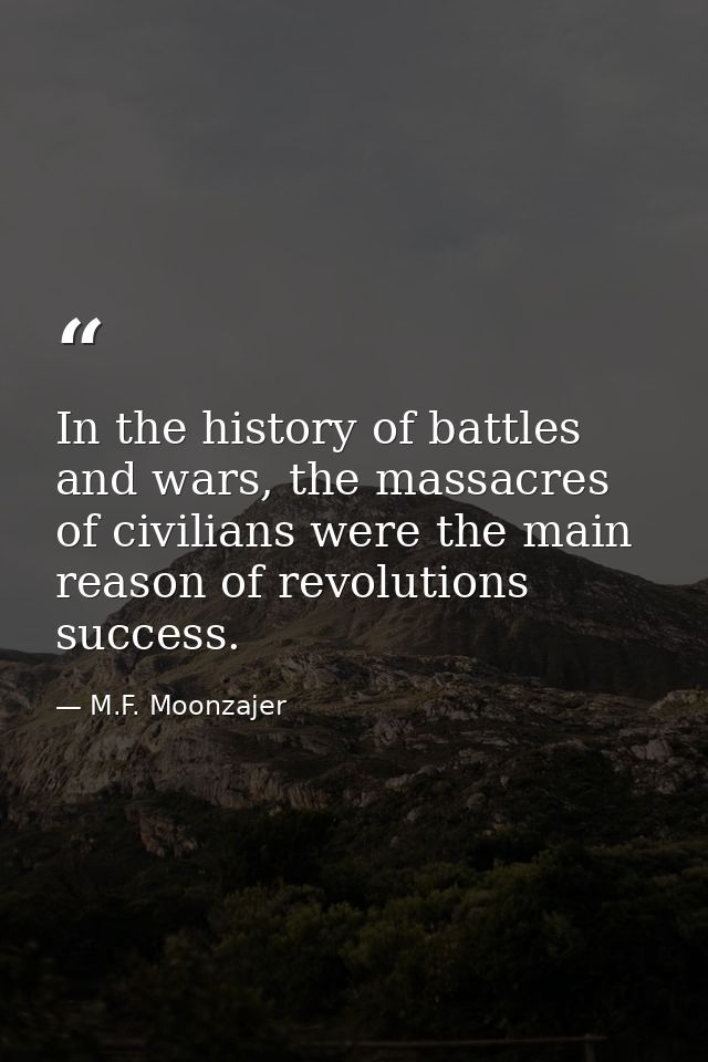 In the history of battles and wars, the massacres of civilians were the main reason of revolutions success. — M.F. Moonzajer