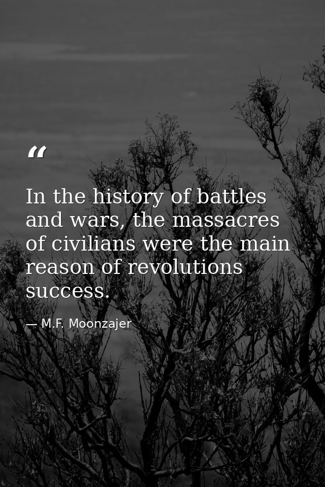 In the history of battles and wars, the massacres of civilians were the main reason of revolutions success. — M.F. Moonzajer