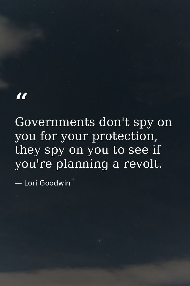 Governments don't spy on you for your protection, they spy on you to see if you're planning a revolt. — Lori Goodwin