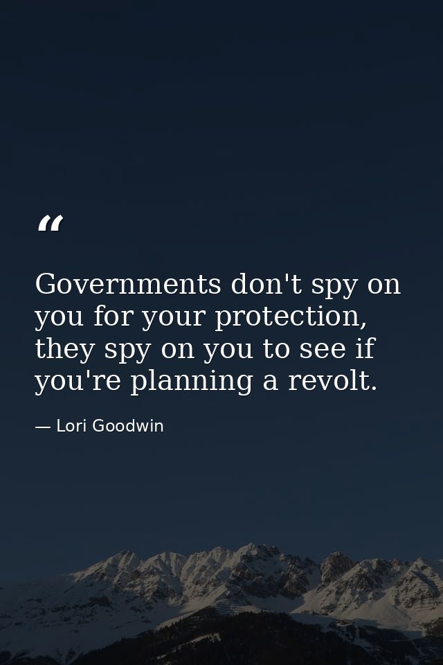 Governments don't spy on you for your protection, they spy on you to see if you're planning a revolt. — Lori Goodwin