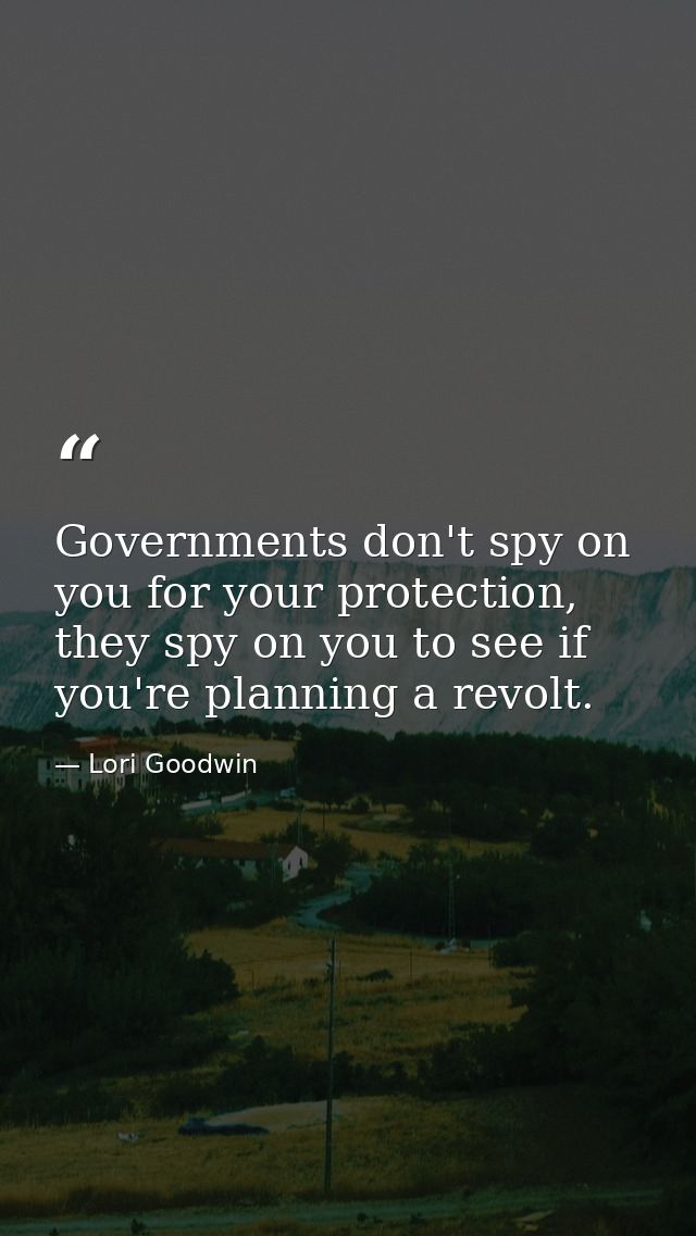 Governments don't spy on you for your protection, they spy on you to see if you're planning a revolt. — Lori Goodwin