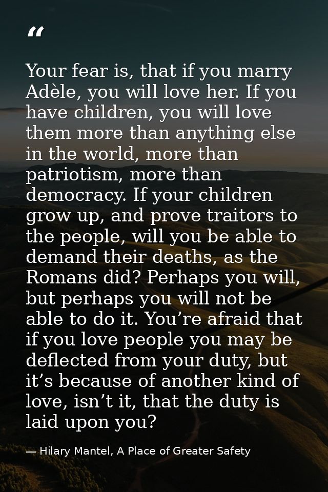 Your fear is, that if you marry Adèle, you will love her. If you have children, you will love them more than anything el — Hilary Mantel, A Place of Greater Safety