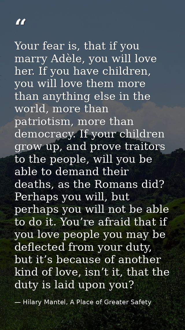 Your fear is, that if you marry Adèle, you will love her. If you have children, you will love them more than anything el — Hilary Mantel, A Place of Greater Safety