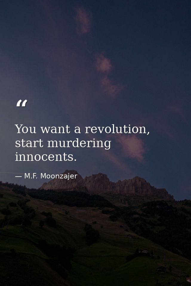You want a revolution, start murdering innocents. — M.F. Moonzajer