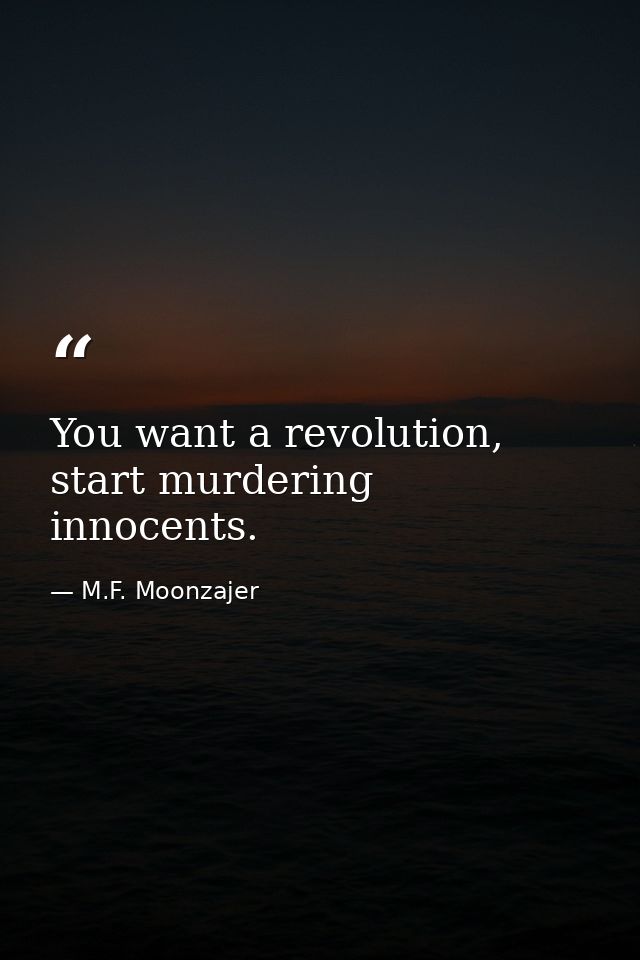 You want a revolution, start murdering innocents. — M.F. Moonzajer