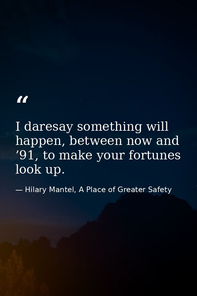 I daresay something will happen, between now and ’91, to make your fortunes look up. — Hilary Mantel, A Place of Greater Safety