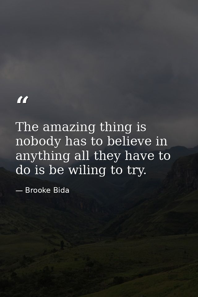 The amazing thing is nobody has to believe in anything all they have to do is be wiling to try. — Brooke Bida