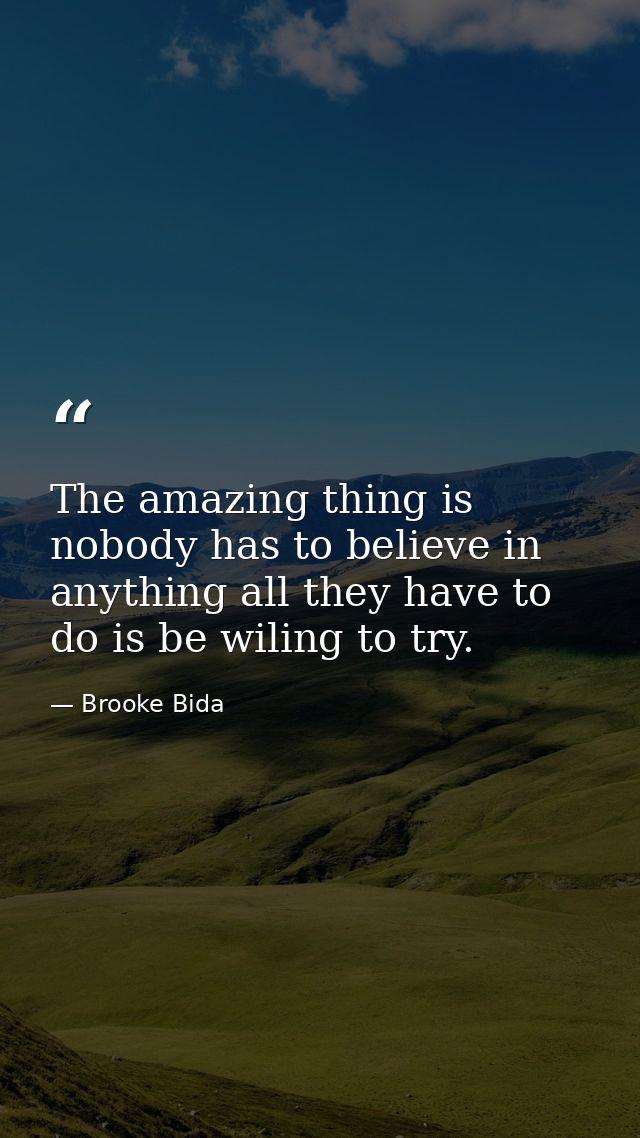 The amazing thing is nobody has to believe in anything all they have to do is be wiling to try. — Brooke Bida