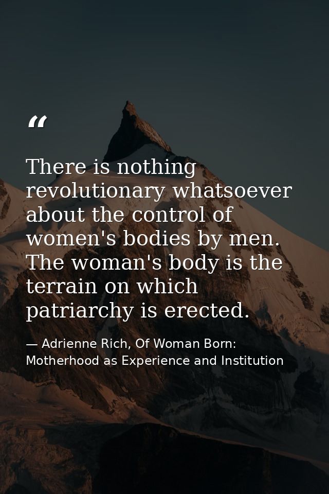 There is nothing revolutionary whatsoever about the control of women's bodies by men. The woman's body is the terrain on — Adrienne Rich, Of Woman Born: Motherhood as Experience and Institution