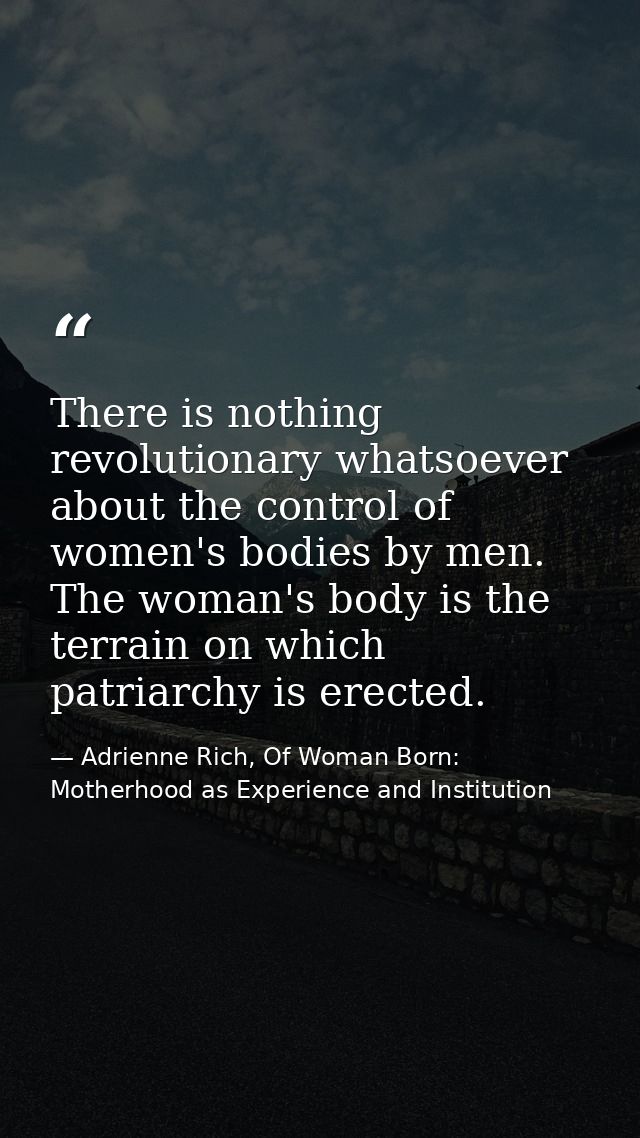 There is nothing revolutionary whatsoever about the control of women's bodies by men. The woman's body is the terrain on — Adrienne Rich, Of Woman Born: Motherhood as Experience and Institution