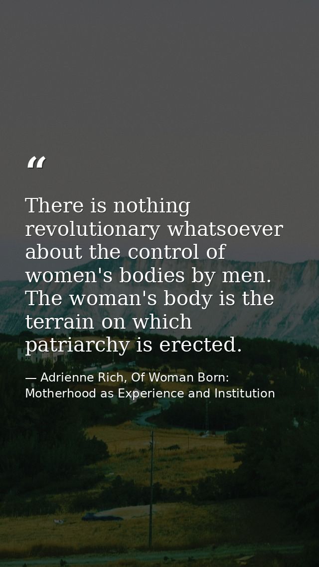 There is nothing revolutionary whatsoever about the control of women's bodies by men. The woman's body is the terrain on — Adrienne Rich, Of Woman Born: Motherhood as Experience and Institution