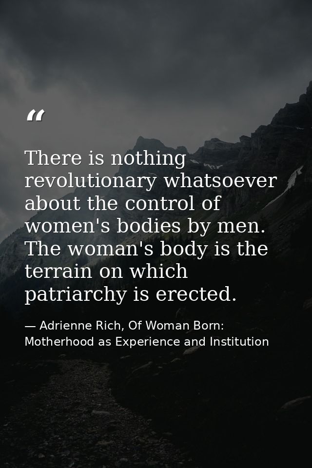 There is nothing revolutionary whatsoever about the control of women's bodies by men. The woman's body is the terrain on — Adrienne Rich, Of Woman Born: Motherhood as Experience and Institution