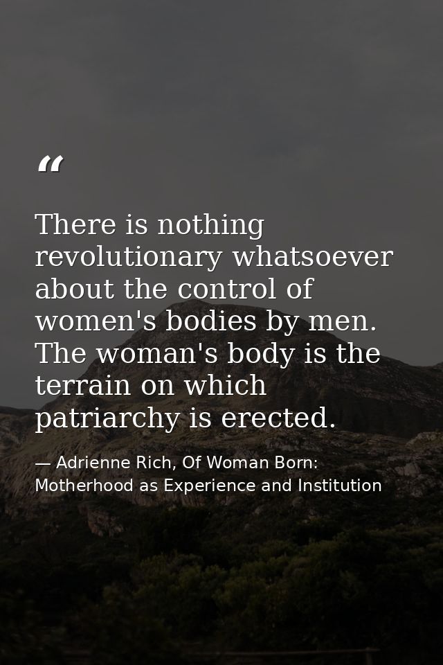 There is nothing revolutionary whatsoever about the control of women's bodies by men. The woman's body is the terrain on — Adrienne Rich, Of Woman Born: Motherhood as Experience and Institution