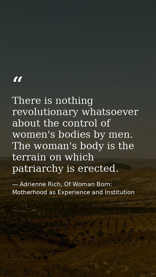 There is nothing revolutionary whatsoever about the control of women's bodies by men. The woman's body is the terrain on — Adrienne Rich, Of Woman Born: Motherhood as Experience and Institution