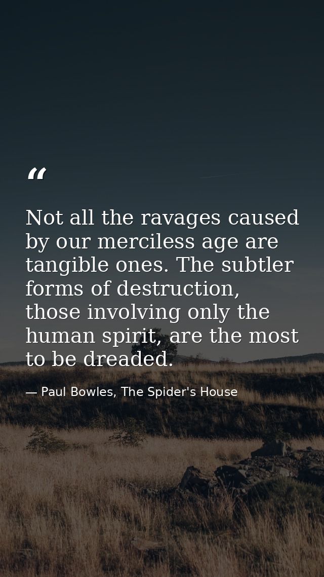 Not all the ravages caused by our merciless age are tangible ones. The subtler forms of destruction, those involving onl — Paul Bowles, The Spider's House