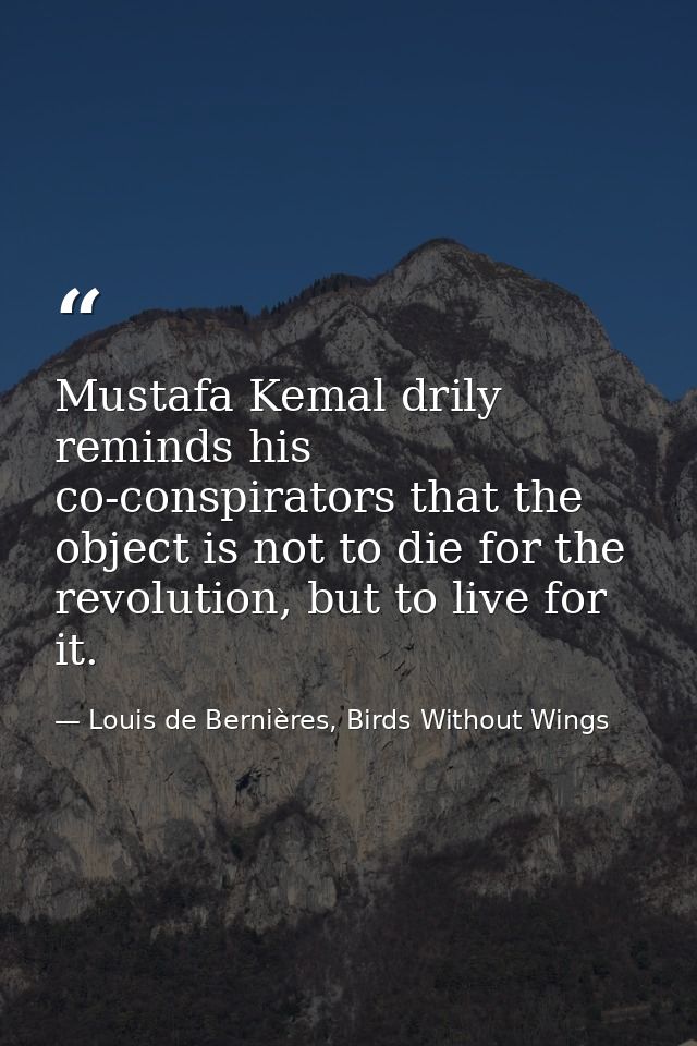 Mustafa Kemal drily reminds his co-conspirators that the object is not to die for the revolution, but to live for it. — Louis de Bernières, Birds Without Wings