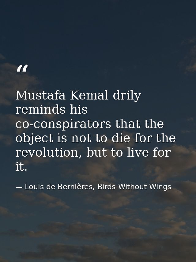 Mustafa Kemal drily reminds his co-conspirators that the object is not to die for the revolution, but to live for it. — Louis de Bernières, Birds Without Wings