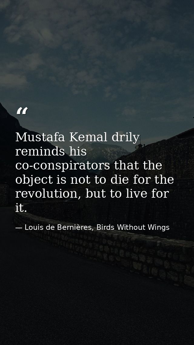 Mustafa Kemal drily reminds his co-conspirators that the object is not to die for the revolution, but to live for it. — Louis de Bernières, Birds Without Wings